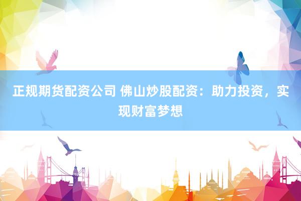 正规期货配资公司 佛山炒股配资:助力投资,实现财富梦想
