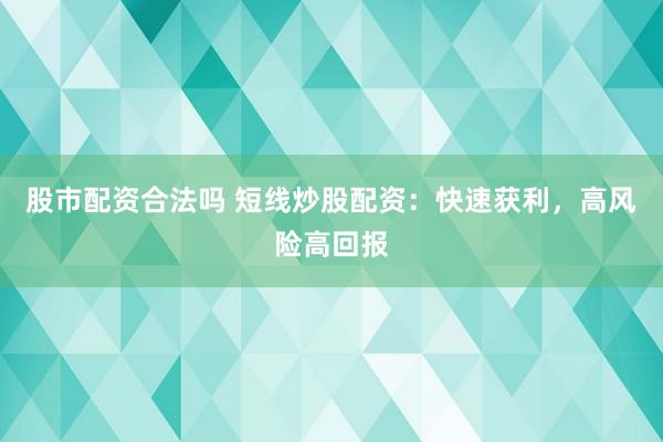 股市配资合法吗 短线炒股配资:快速获利,高风险高回报