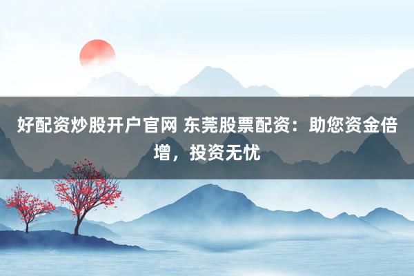 好配资炒股开户官网 东莞股票配资:助您资金倍增,投资无忧