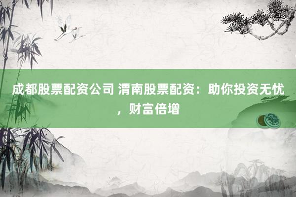 成都股票配资公司 渭南股票配资:助你投资无忧,财富倍增