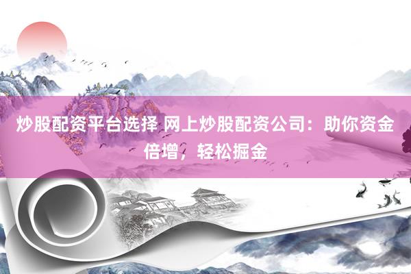 炒股配资平台选择 网上炒股配资公司:助你资金倍增,轻松掘金