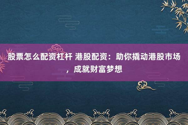 股票怎么配资杠杆 港股配资:助你撬动港股市场,成就财富梦想