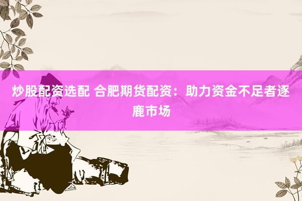 炒股配资选配 合肥期货配资:助力资金不足者逐鹿市场