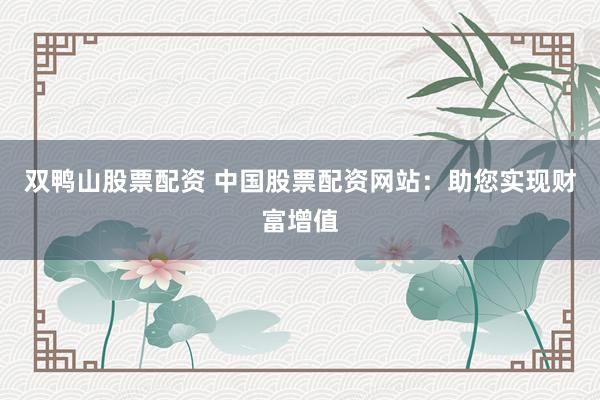 双鸭山股票配资 中国股票配资网站:助您实现财富增值