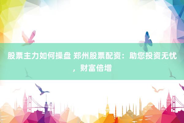 股票主力如何操盘 郑州股票配资:助您投资无忧,财富倍增