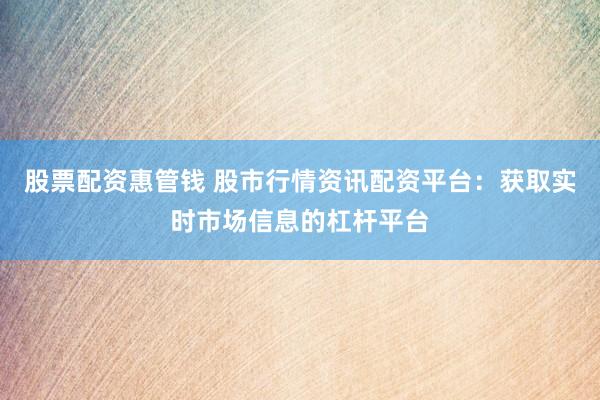 股票配资惠管钱 股市行情资讯配资平台:获取实时市场信息的杠杆平台