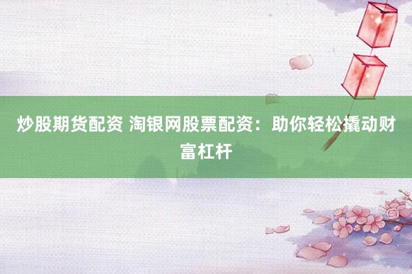 炒股期货配资 淘银网股票配资:助你轻松撬动财富杠杆