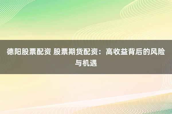 德阳股票配资 股票期货配资：高收益背后的风险与机遇