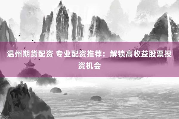 温州期货配资 专业配资推荐:解锁高收益股票投资机会