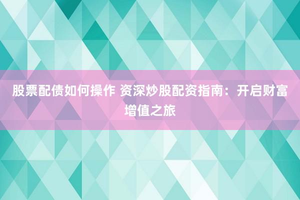 股票配债如何操作 资深炒股配资指南：开启财富增值之旅
