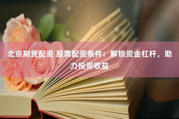 北京期货配资 股票配资条件:解锁资金杠杆,助力投资收益
