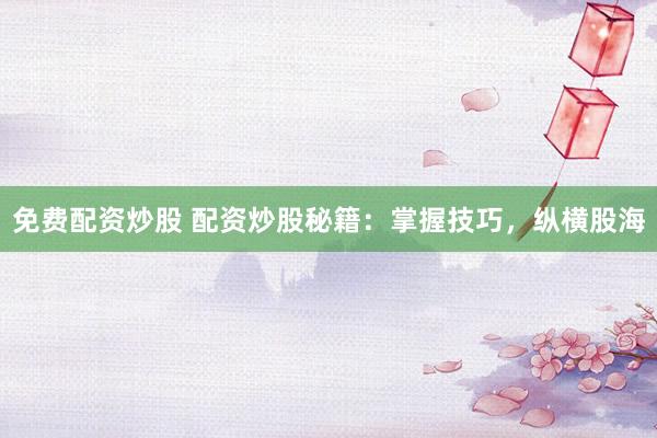 免费配资炒股 配资炒股秘籍:掌握技巧,纵横股海