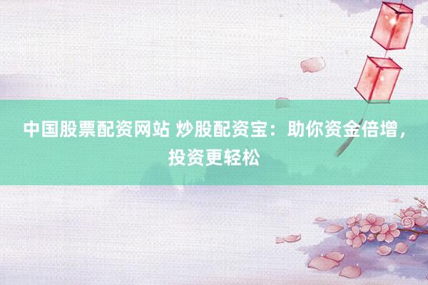 中国股票配资网站 炒股配资宝:助你资金倍增,投资更轻松