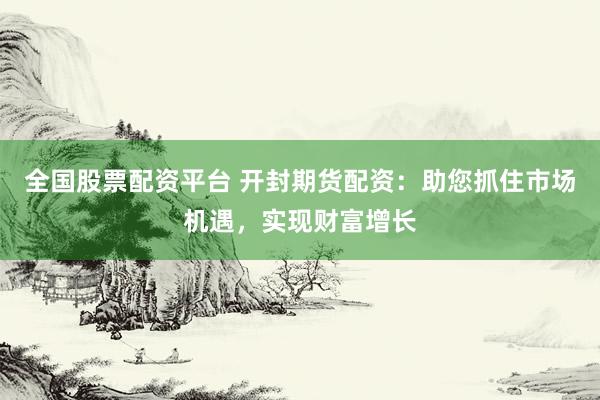 全国股票配资平台 开封期货配资:助您抓住市场机遇,实现财富增长