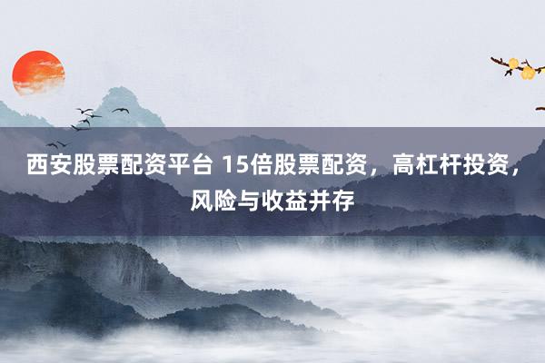 西安股票配资平台 15倍股票配资,高杠杆投资,风险与收益并存