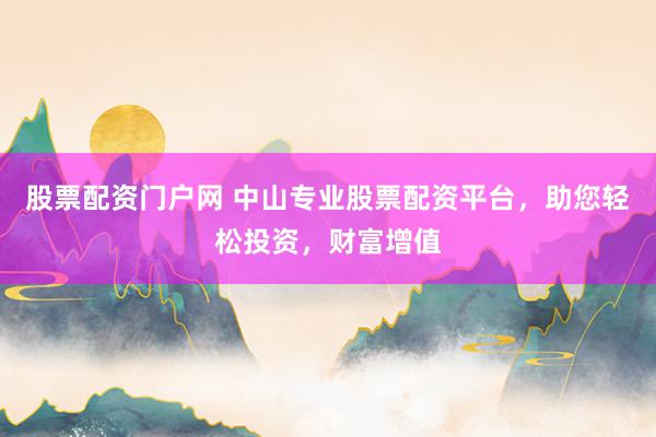 股票配资门户网 中山专业股票配资平台,助您轻松投资,财富增值