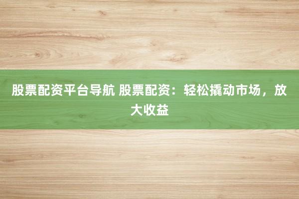 股票配资平台导航 股票配资：轻松撬动市场，放大收益