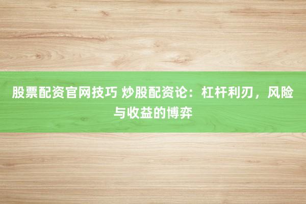 股票配资官网技巧 炒股配资论:杠杆利刃,风险与收益的博弈