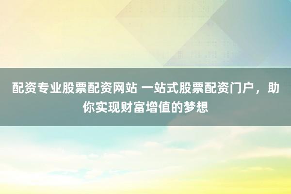 配资专业股票配资网站 一站式股票配资门户,助你实现财富增值的梦想