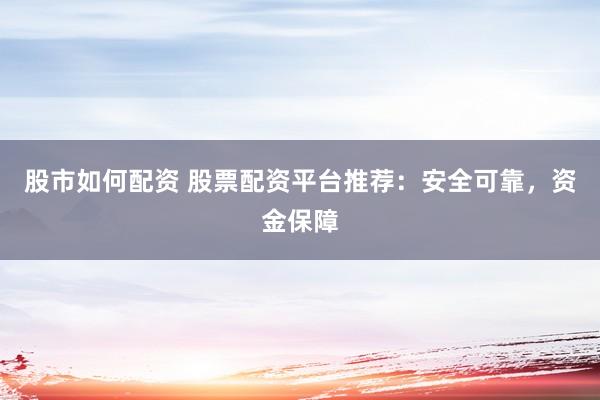 股市如何配资 股票配资平台推荐：安全可靠，资金保障