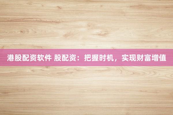 港股配资软件 股配资:把握时机,实现财富增值