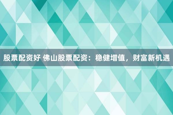 股票配资好 佛山股票配资:稳健增值,财富新机遇
