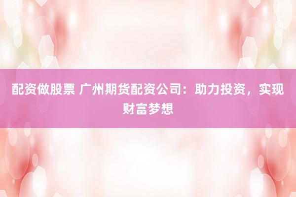 配资做股票 广州期货配资公司:助力投资,实现财富梦想