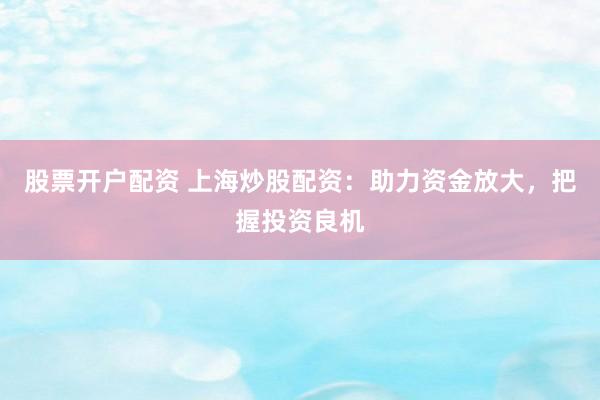 股票开户配资 上海炒股配资:助力资金放大,把握投资良机