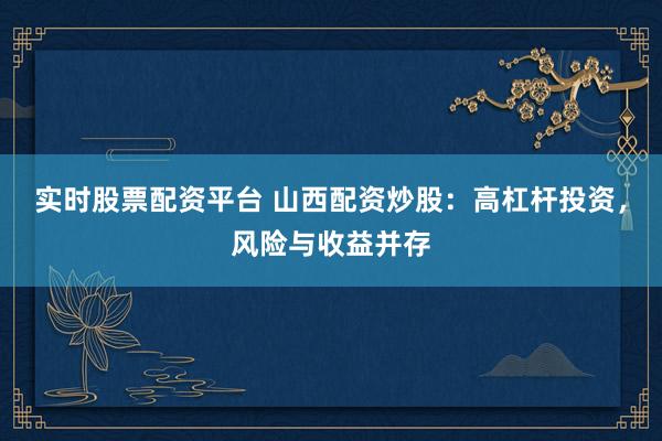 实时股票配资平台 山西配资炒股：高杠杆投资，风险与收益并存