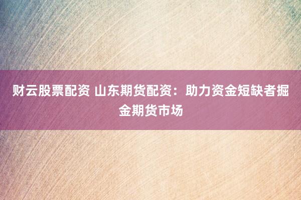 财云股票配资 山东期货配资:助力资金短缺者掘金期货市场