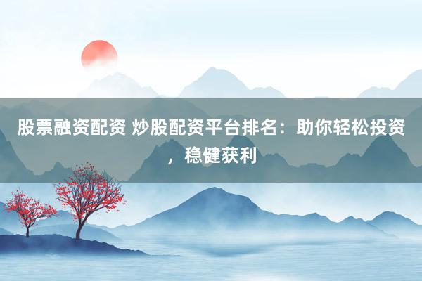 股票融资配资 炒股配资平台排名:助你轻松投资,稳健获利