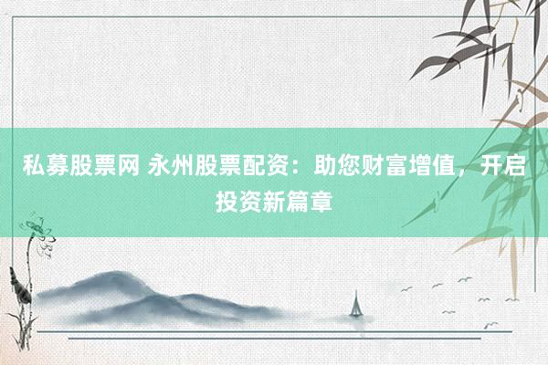 私募股票网 永州股票配资:助您财富增值,开启投资新篇章