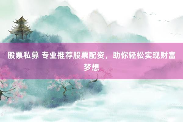 股票私募 专业推荐股票配资,助你轻松实现财富梦想
