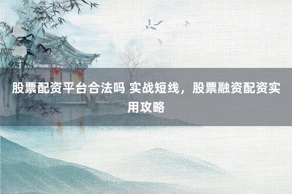 股票配资平台合法吗 实战短线，股票融资配资实用攻略