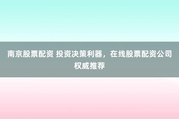 南京股票配资 投资决策利器,在线股票配资公司权威推荐