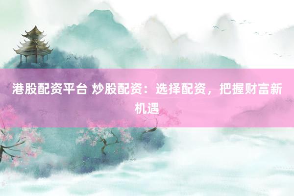港股配资平台 炒股配资:选择配资,把握财富新机遇