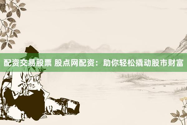 配资交易股票 股点网配资:助你轻松撬动股市财富
