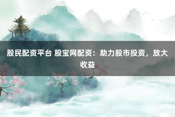 股民配资平台 股宝网配资:助力股市投资,放大收益