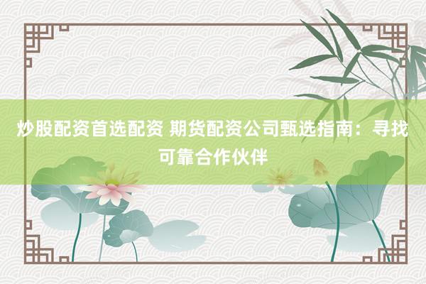 炒股配资首选配资 期货配资公司甄选指南:寻找可靠合作伙伴