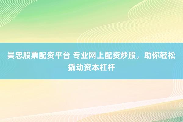 吴忠股票配资平台 专业网上配资炒股,助你轻松撬动资本杠杆