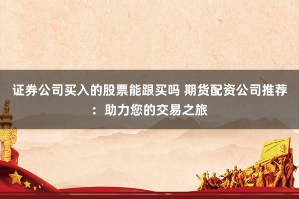 证券公司买入的股票能跟买吗 期货配资公司推荐:助力您的交易之旅