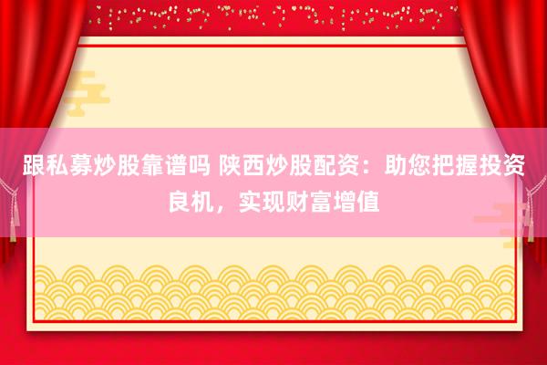 跟私募炒股靠谱吗 陕西炒股配资:助您把握投资良机,实现财富增值