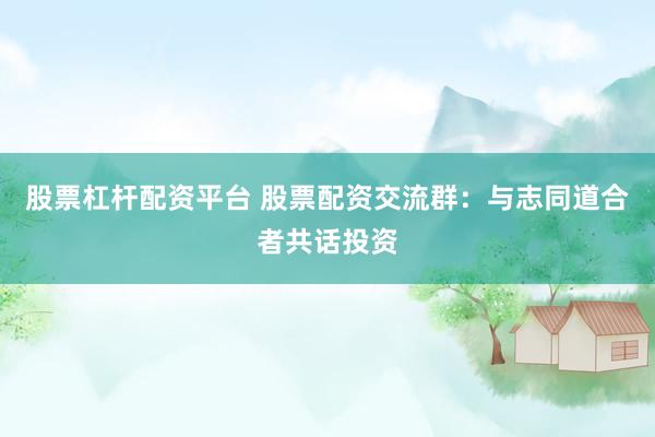 股票杠杆配资平台 股票配资交流群:与志同道合者共话投资