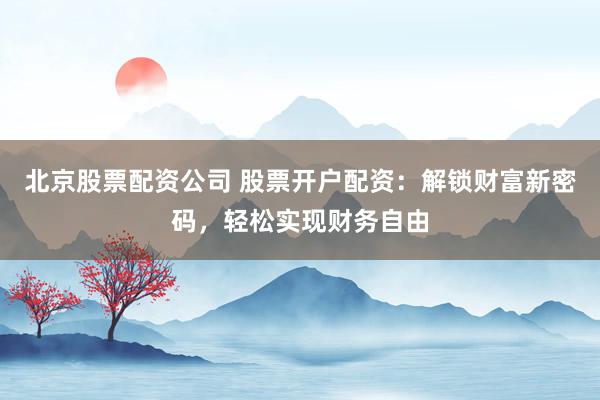 北京股票配资公司 股票开户配资:解锁财富新密码,轻松实现财务自由