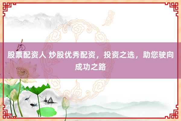 股票配资人 炒股优秀配资,投资之选,助您驶向成功之路
