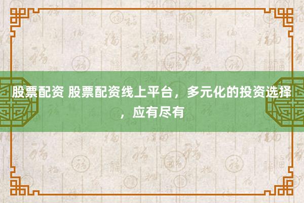股票配资 股票配资线上平台,多元化的投资选择,应有尽有