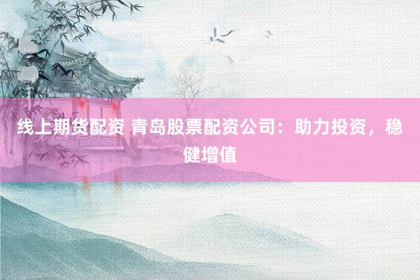 线上期货配资 青岛股票配资公司:助力投资,稳健增值