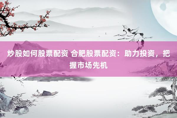 炒股如何股票配资 合肥股票配资:助力投资,把握市场先机
