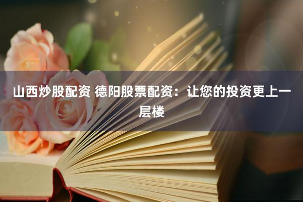 山西炒股配资 德阳股票配资:让您的投资更上一层楼