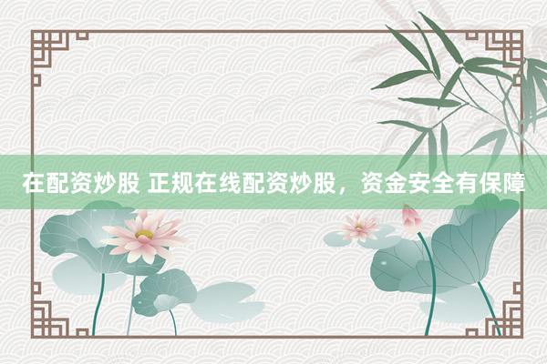 在配资炒股 正规在线配资炒股,资金安全有保障